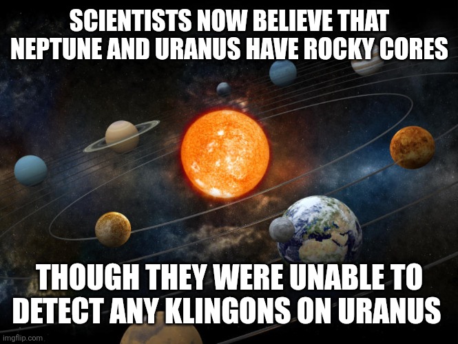 Solar System | SCIENTISTS NOW BELIEVE THAT NEPTUNE AND URANUS HAVE ROCKY CORES; THOUGH THEY WERE UNABLE TO DETECT ANY KLINGONS ON URANUS | image tagged in solar system | made w/ Imgflip meme maker