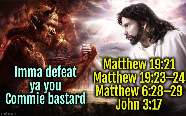 Heil Satan! | Imma defeat ya you Commie bastard; Matthew 19:21
Matthew 19:23–24
Matthew 6:28–29
John 3:17 | image tagged in jesus and satan arm wrestling,christianity,socialism,marxism,communism | made w/ Imgflip meme maker