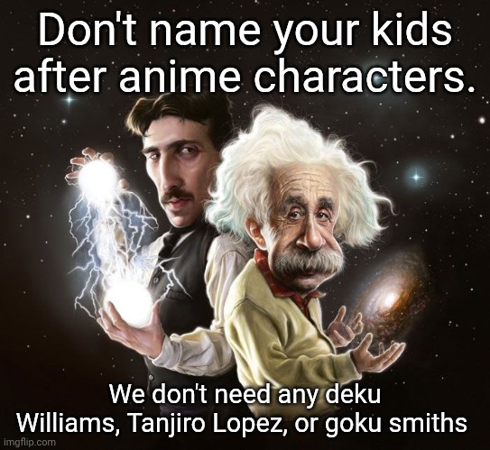 Nikola Tesla & Albert Einstein | Don't name your kids after anime characters. We don't need any deku Williams, Tanjiro Lopez, or goku smiths | image tagged in nikola tesla albert einstein | made w/ Imgflip meme maker