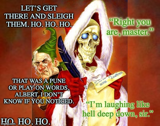 Discworld! Hogfather is actually better than Nightmare Before Christmas | LET’S GET THERE AND SLEIGH THEM. HO. HO. HO. “Right you are, master.”; THAT WAS A PUNE OR PLAY ON WORDS, ALBERT. I DON’T KNOW IF YOU NOTICED. HO. HO. HO. “I’m laughing like hell deep down, sir.” | image tagged in books,quotes,holidays,death,christmas | made w/ Imgflip meme maker