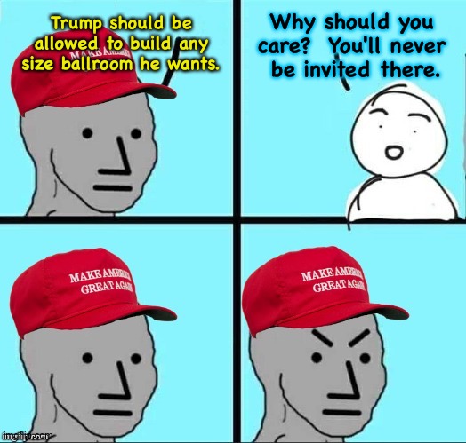 Righties are so demented they want Trump to make many more billions than he already has, even though they'll stay dirt poor. | Why should you 
care?  You'll never 
be invited there. Trump should be allowed to build any size ballroom he wants. | image tagged in maga npc an an0nym0us template | made w/ Imgflip meme maker