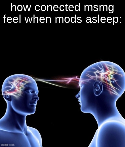 Connected Minds | how conected msmg feel when mods asleep: | image tagged in connected minds | made w/ Imgflip meme maker