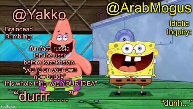 Yakko and ArabMogus’s shared temp | fun fact: russia left the ussr before kazakhstan. “you’re on your own now buddy”
“this whole thing was YOUR IDEA” | image tagged in yakko and arabmogus s shared temp | made w/ Imgflip meme maker