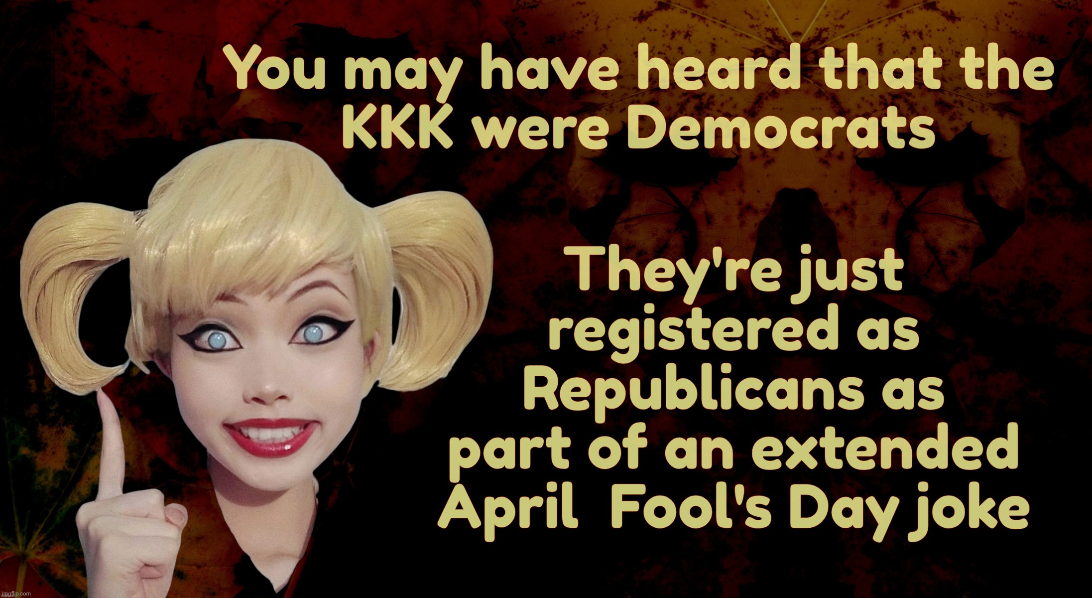 Harley Quinn | You may have heard that the
KKK were Democrats They're just
registered as
Republicans as
part of an extended April  Fool's Day joke | image tagged in harley quinn | made w/ Imgflip meme maker