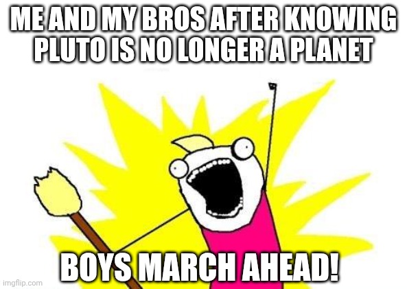 Nein!! | ME AND MY BROS AFTER KNOWING PLUTO IS NO LONGER A PLANET; BOYS MARCH AHEAD! | image tagged in memes,x all the y | made w/ Imgflip meme maker