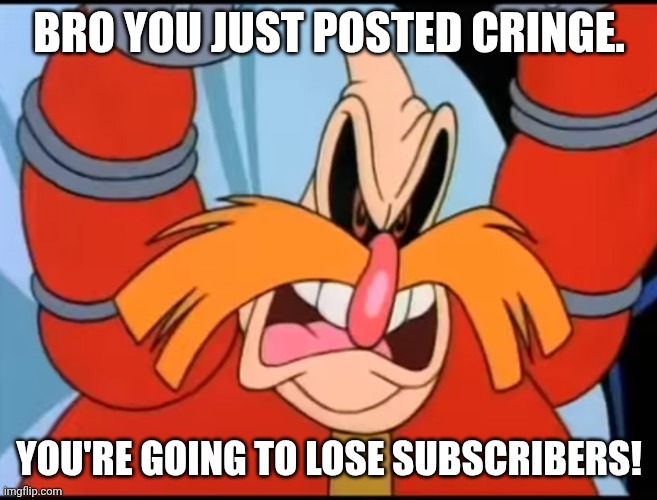 Use this against fill-in memes on DeviantArt and YouTube. | BRO YOU JUST POSTED CRINGE. YOU'RE GOING TO LOSE SUBSCRIBERS! | image tagged in i hate that eukaryot,deviantart,reaction,robotnik,cringe,why are you reading the tags | made w/ Imgflip meme maker