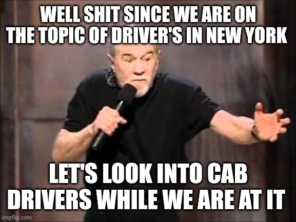 George carlin | WELL SHIT SINCE WE ARE ON THE TOPIC OF DRIVER'S IN NEW YORK LET'S LOOK INTO CAB DRIVERS WHILE WE ARE AT IT | image tagged in george carlin | made w/ Imgflip meme maker