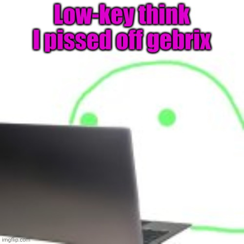 blobert computer | Low-key think I pissed off gebrix | image tagged in blobert computer | made w/ Imgflip meme maker
