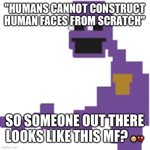 Where is bro | "HUMANS CANNOT CONSTRUCT HUMAN FACES FROM SCRATCH"; SO SOMEONE OUT THERE LOOKS LIKE THIS MF? 😭💔 | image tagged in fnaf,william afton,joke,not serious | made w/ Imgflip meme maker
