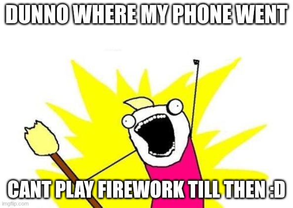 X All The Y | DUNNO WHERE MY PHONE WENT; CANT PLAY FIREWORK TILL THEN :D | image tagged in memes,x all the y,gd | made w/ Imgflip meme maker