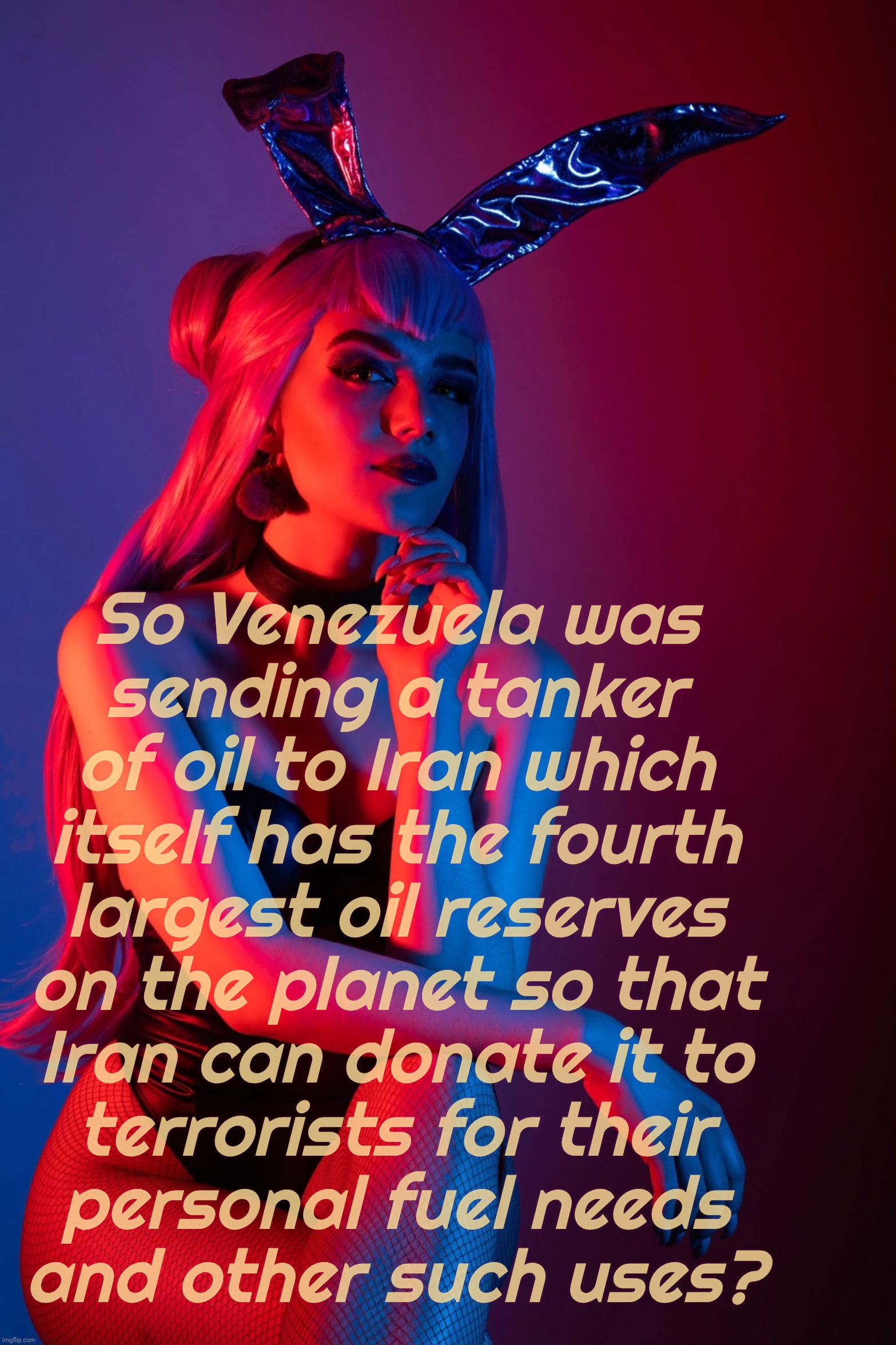 Evelynn K/DA | So Venezuela was
sending a tanker
of oil to Iran which
itself has the fourth
largest oil reserves
on the planet so that
Iran can donate it t | image tagged in evelynn k/da | made w/ Imgflip meme maker