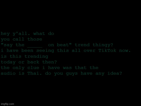 pls i need to find out (sorry if i might be like tyler vitelli) | hey y'all. what do you call those 
"say the _____  on beat" trend thingy? 
i have been seeing this all over TikTok now. 
is this trending today or back then?
the only clue i have was that the audio is Thai. do you guys have any idea? | made w/ Imgflip meme maker