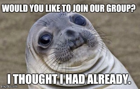 Awkward Moment Sealion Meme | WOULD YOU LIKE TO JOIN OUR GROUP?  I THOUGHT I HAD ALREADY. | image tagged in memes,awkward moment sealion | made w/ Imgflip meme maker