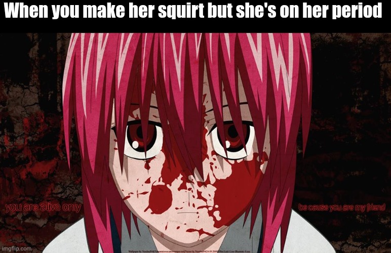 elfen lied | When you make her squirt but she's on her period | image tagged in elfen lied,nsfw,memes | made w/ Imgflip meme maker