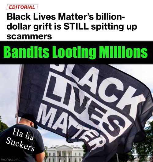 Virtue Signaling Lefty Donors are Easily FOOLed | Bandits Looting Millions; Ha ha
Suckers | image tagged in memes,lefty is just the biggest shit4brains,problem is when they control our money,progressives fjb voters kissmyass | made w/ Imgflip meme maker