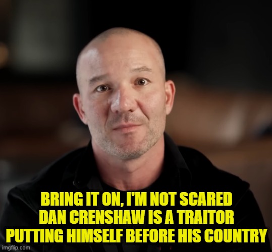 Dan Crenshaw is a Traitor to his country! | BRING IT ON, I'M NOT SCARED
DAN CRENSHAW IS A TRAITOR PUTTING HIMSELF BEFORE HIS COUNTRY | image tagged in dan crenshaw,senate,congress,lawsuit,insider trading,stock market | made w/ Imgflip meme maker