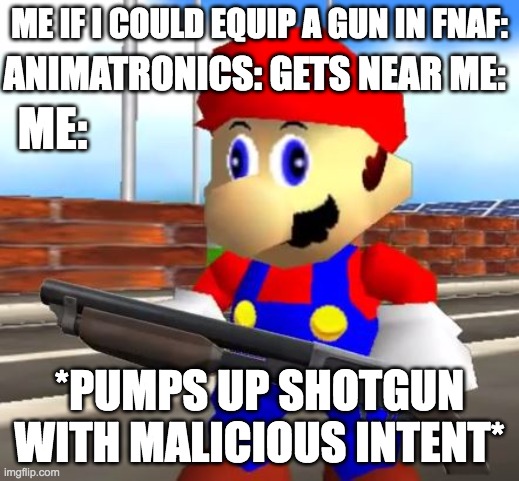 if you could equip up to 4 things in fnaf, what would you equip | ME IF I COULD EQUIP A GUN IN FNAF:; ANIMATRONICS: GETS NEAR ME:; ME:; *PUMPS UP SHOTGUN WITH MALICIOUS INTENT* | image tagged in smg4 shotgun mario,fnaf,guns | made w/ Imgflip meme maker
