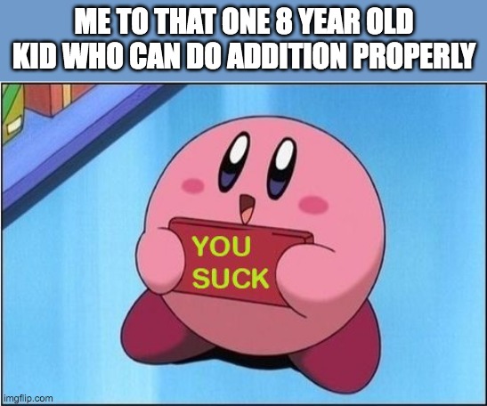 lmao to those(but i lowk feel sorry for yall if you have bad time in math) | ME TO THAT ONE 8 YEAR OLD KID WHO CAN DO ADDITION PROPERLY | image tagged in kirby says you suck,math,womp womp | made w/ Imgflip meme maker