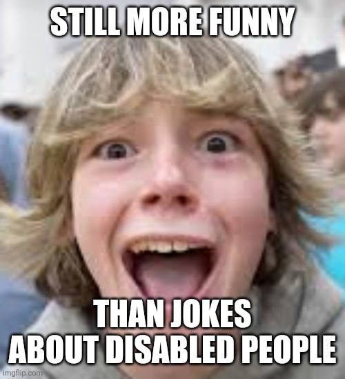 Still | STILL MORE FUNNY; THAN JOKES ABOUT DISABLED PEOPLE | image tagged in 6 7 kid,memes | made w/ Imgflip meme maker