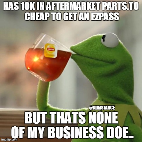 But That's None Of My Business | HAS 10K IN AFTERMARKET PARTS.TO CHEAP TO GET AN EZPASS BUT THATS NONE OF MY BUSINESS DOE.. @KDMSTANCE | image tagged in memes,but thats none of my business,kermit the frog | made w/ Imgflip meme maker