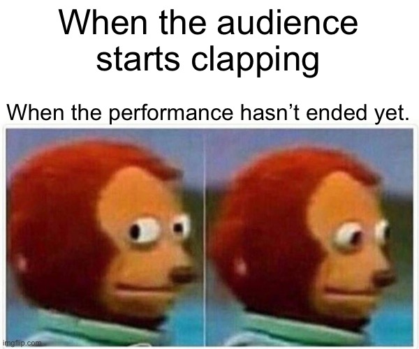 Monkey Puppet | When the audience starts clapping; When the performance hasn’t ended yet. | image tagged in memes,monkey puppet | made w/ Imgflip meme maker