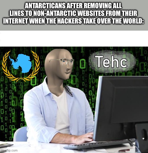 Freeciv be like: | ANTARCTICANS AFTER REMOVING ALL LINES TO NON-ANTARCTIC WEBSITES FROM THEIR INTERNET WHEN THE HACKERS TAKE OVER THE WORLD: | image tagged in tehc,freeciv,civilization | made w/ Imgflip meme maker