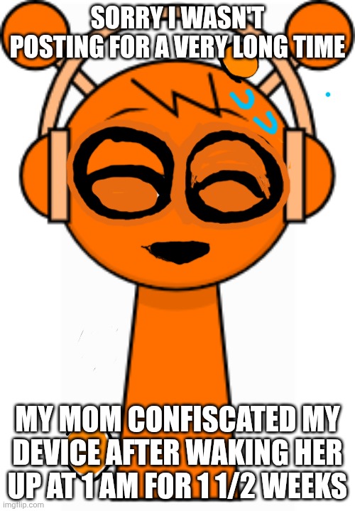 Is it ok? | SORRY I WASN'T POSTING FOR A VERY LONG TIME; MY MOM CONFISCATED MY DEVICE AFTER WAKING HER UP AT 1 AM FOR 1 1/2 WEEKS | image tagged in oren orange | made w/ Imgflip meme maker