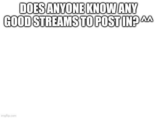 This is the only stream for "anything" soo.. | DOES ANYONE KNOW ANY GOOD STREAMS TO POST IN? ^^ | made w/ Imgflip meme maker