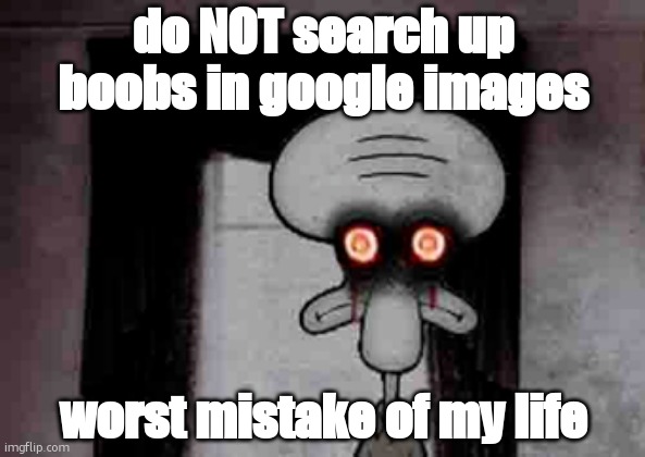 oh no | do NOT search up boobs in google images; worst mistake of my life | image tagged in squidward's suicide,boobs,oh no,oh no cat | made w/ Imgflip meme maker