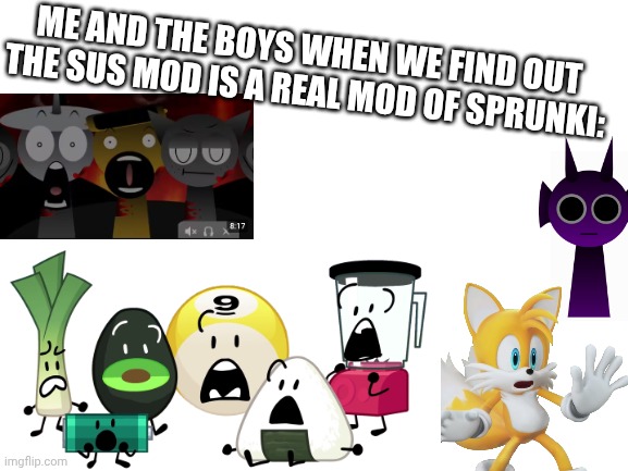 Sorry, couldn't find any more memes to put on this | ME AND THE BOYS WHEN WE FIND OUT THE SUS MOD IS A REAL MOD OF SPRUNKI: | image tagged in blank white template | made w/ Imgflip meme maker