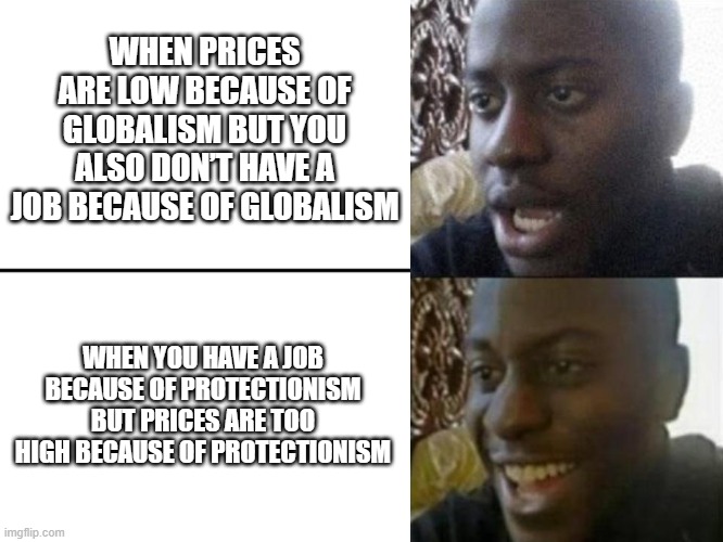 THERE ARE NO SOLUTIONS, ONLY TRADE-OFFS. Meanwhile, average tariff enthusiasts be like... | WHEN PRICES ARE LOW BECAUSE OF GLOBALISM BUT YOU ALSO DON’T HAVE A JOB BECAUSE OF GLOBALISM; WHEN YOU HAVE A JOB BECAUSE OF PROTECTIONISM BUT PRICES ARE TOO HIGH BECAUSE OF PROTECTIONISM | image tagged in reversed disappointed black man,tariffs,basic economics,trump,globalism,protectionism | made w/ Imgflip meme maker