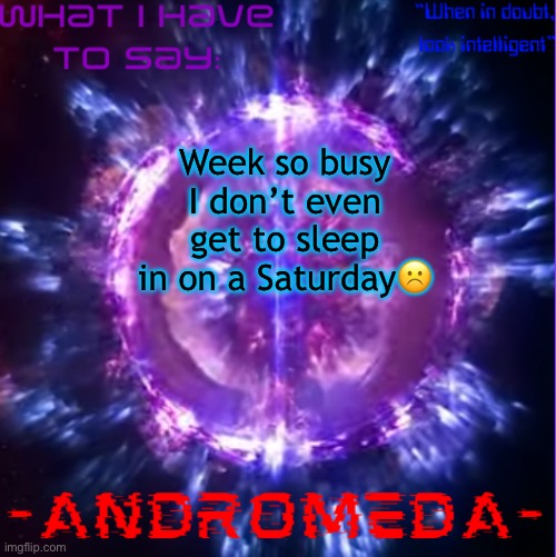 andromeda | Week so busy I don’t even get to sleep in on a Saturday☹️ | image tagged in andromeda | made w/ Imgflip meme maker