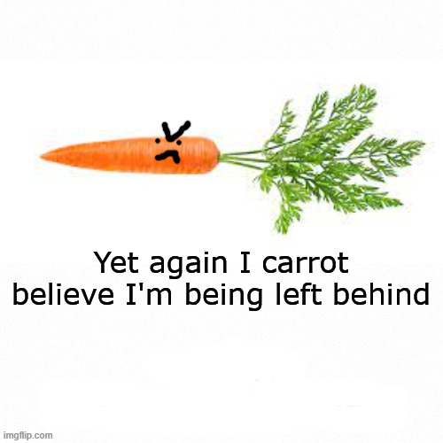 Angry carrot | Yet again I carrot believe I'm being left behind | image tagged in angry carrot | made w/ Imgflip meme maker