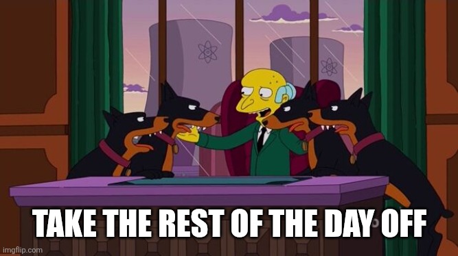 Mr. Burns and the hounds | TAKE THE REST OF THE DAY OFF | image tagged in mr burns and the hounds | made w/ Imgflip meme maker
