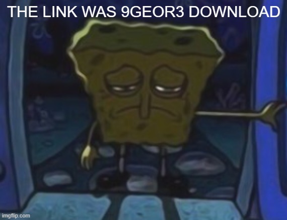 sad spongebob | THE LINK WAS 9GEOR3 DOWNLOAD | image tagged in sad spongebob | made w/ Imgflip meme maker