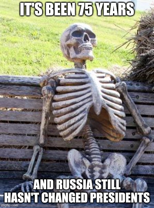 Waiting Skeleton Meme | IT'S BEEN 75 YEARS; AND RUSSIA STILL HASN'T CHANGED PRESIDENTS | image tagged in memes,waiting skeleton | made w/ Imgflip meme maker