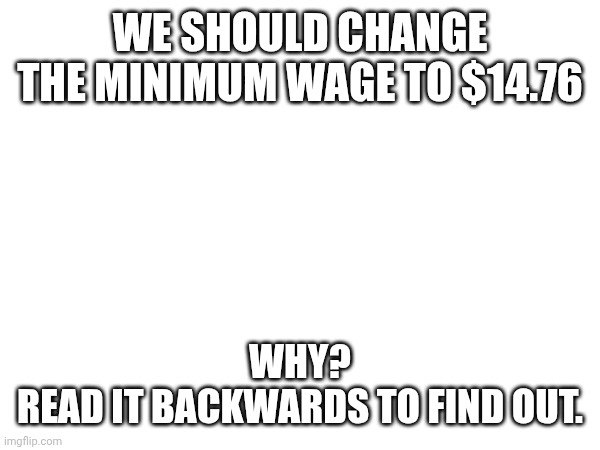 WE SHOULD CHANGE THE MINIMUM WAGE TO $14.76; WHY?
READ IT BACKWARDS TO FIND OUT. | made w/ Imgflip meme maker