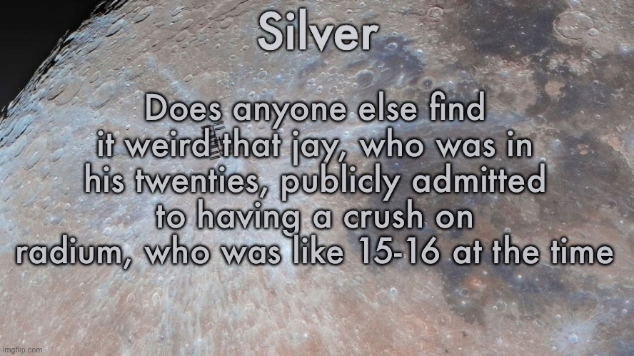 And nobody here did a thing about it | Does anyone else find it weird that jay, who was in his twenties, publicly admitted to having a crush on radium, who was like 15-16 at the time | image tagged in silver's moon announcement temp | made w/ Imgflip meme maker