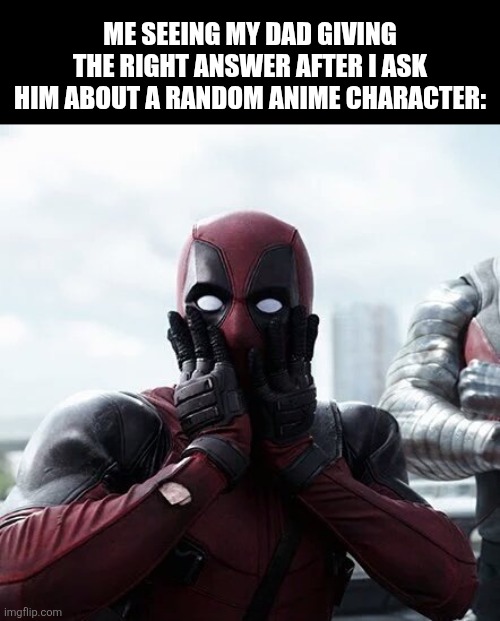 Deadpool Surprised Meme | ME SEEING MY DAD GIVING THE RIGHT ANSWER AFTER I ASK HIM ABOUT A RANDOM ANIME CHARACTER: | image tagged in memes,weeb,father | made w/ Imgflip meme maker