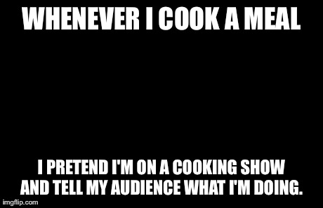 Weird Stuff I Do Potoo Meme | WHENEVER I COOK A MEAL I PRETEND I'M ON A COOKING SHOW AND TELL MY AUDIENCE WHAT I'M DOING. | image tagged in memes,weird stuff i do potoo | made w/ Imgflip meme maker