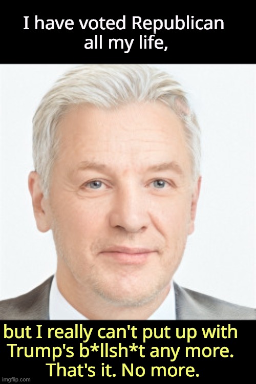 I have voted Republican 
all my life, but I really can't put up with 
Trump's b*llsh*t any more. 
That's it. No more. | image tagged in trump,republicans | made w/ Imgflip meme maker