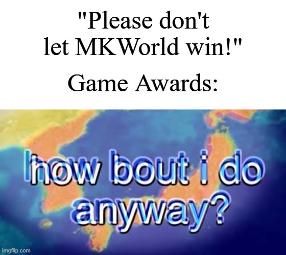 How bout i do anyway | "Please don't let MKWorld win!" Game Awards: | image tagged in how bout i do anyway | made w/ Imgflip meme maker