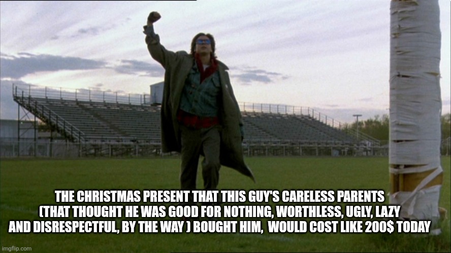 Ugly lazy n disrespectful  christmas | THE CHRISTMAS PRESENT THAT THIS GUY'S CARELESS PARENTS (THAT THOUGHT HE WAS GOOD FOR NOTHING, WORTHLESS, UGLY, LAZY AND DISRESPECTFUL, BY THE WAY ) BOUGHT HIM,  WOULD COST LIKE 200$ TODAY | image tagged in breakfast club john bender fist pump | made w/ Imgflip meme maker