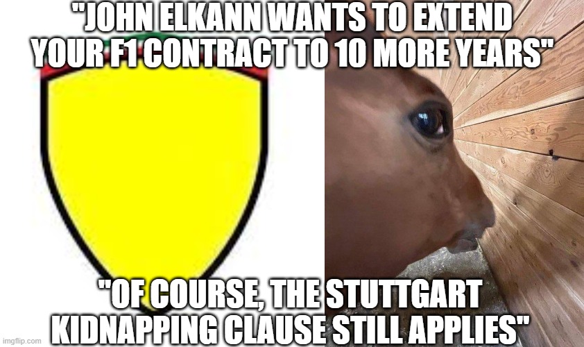"JOHN ELKANN WANTS TO EXTEND YOUR F1 CONTRACT TO 10 MORE YEARS"; "OF COURSE, THE STUTTGART KIDNAPPING CLAUSE STILL APPLIES" | image tagged in side eye horse,ferrari f1,formula 1,reddit,creaking jordans | made w/ Imgflip meme maker
