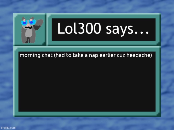 lol300 says... | morning chat (had to take a nap earlier cuz headache) | image tagged in lol300 says | made w/ Imgflip meme maker