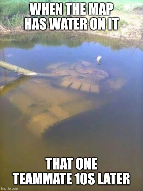 Sunken tank | WHEN THE MAP HAS WATER ON IT; THAT ONE TEAMMATE 10S LATER | image tagged in sunken tank | made w/ Imgflip meme maker