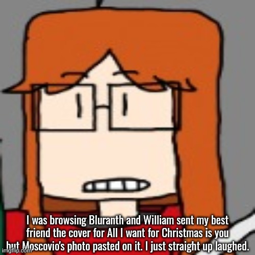 CC browses Bluranth but William posted a funny album cover edit | I was browsing Bluranth and William sent my best friend the cover for All I want for Christmas is you but Moscovio's photo pasted on it. I just straight up laughed. | image tagged in cc,bluranth,funny,edit,all i want for christmas is you,cc dyne | made w/ Imgflip meme maker