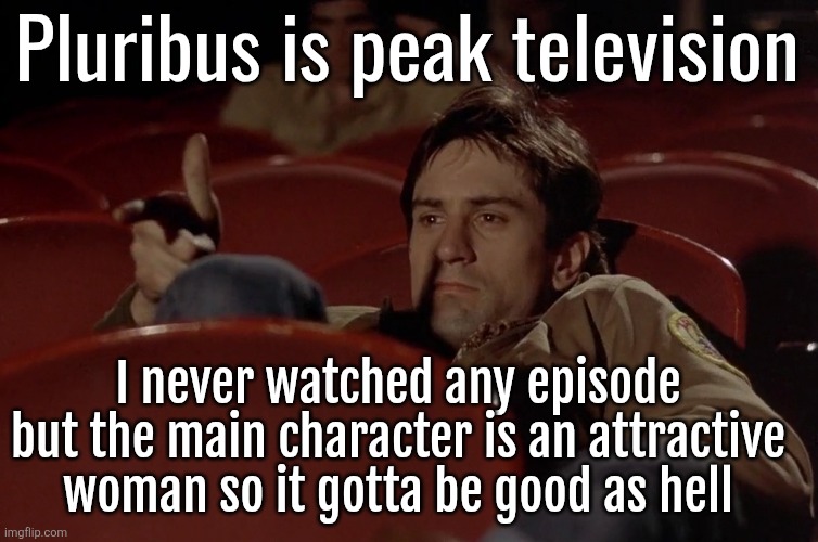 Robert De Niro in movie theater | Pluribus is peak television; I never watched any episode but the main character is an attractive woman so it gotta be good as hell | image tagged in robert de niro in movie theater | made w/ Imgflip meme maker