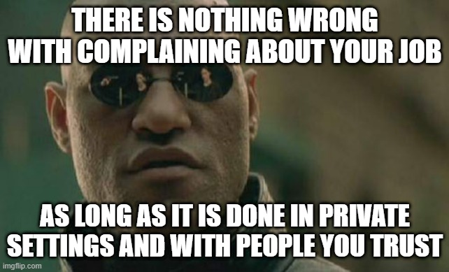 It is a very human thing do to, just not in public | THERE IS NOTHING WRONG WITH COMPLAINING ABOUT YOUR JOB; AS LONG AS IT IS DONE IN PRIVATE SETTINGS AND WITH PEOPLE YOU TRUST | image tagged in memes,matrix morpheus | made w/ Imgflip meme maker