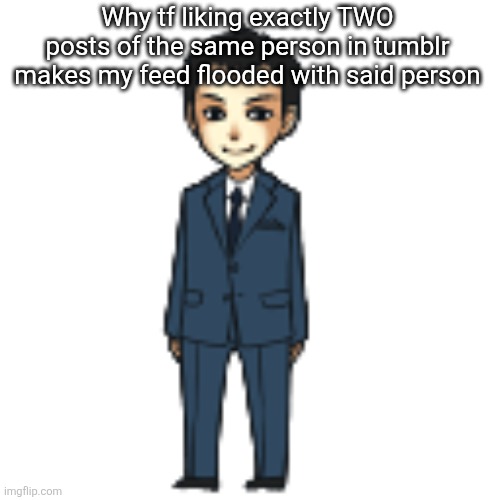 Moriarty but a shimeji | Why tf liking exactly TWO posts of the same person in tumblr makes my feed flooded with said person | image tagged in moriarty but a shimeji | made w/ Imgflip meme maker
